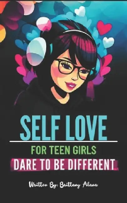 Self Love for Teen Girls: Dare To Be Different by Brittany Alana