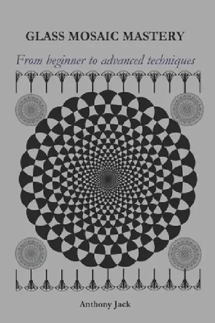 Glass Mosiac Mastery: From beginner to advanced techniques by Anthony Jack