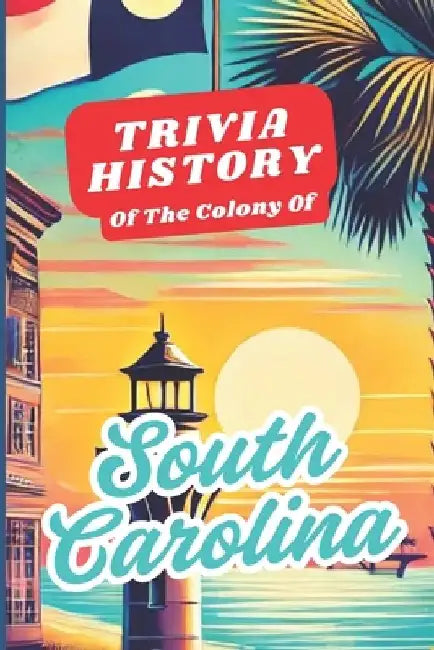 Trivia History of the Colony of South Carolina: An engaging trivia guide about the historical nature of economic development and progression of SC. Gr by Palmetto Paradise Press