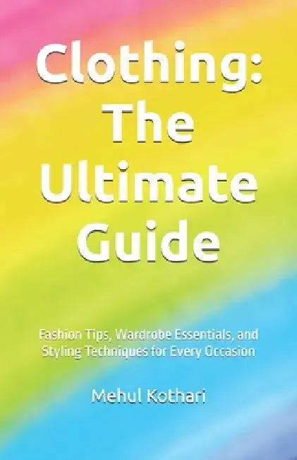 Clothing: The Ultimate Guide (5.5*8.5 INCH PRINT): Fashion Tips, Wardrobe Essentials, and Styling Techniques for Every Occasion by Mehul Kothari