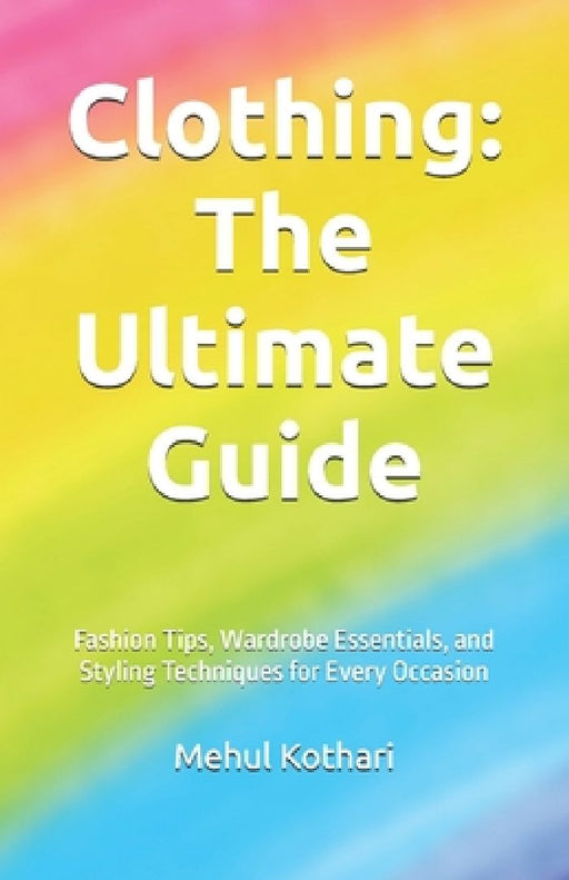 Clothing: The Ultimate Guide (5.5*8.5 INCH PRINT): Fashion Tips, Wardrobe Essentials, and Styling Techniques for Every Occasion by Mehul Kothari
