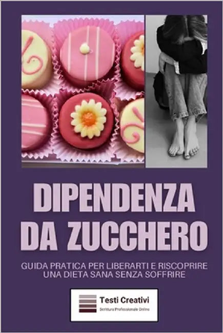 Dipendenza da Zucchero: Guida Pratica per Liberarti e Riscoprire una Dieta Sana Senza Soffrire by Creativi, Testi