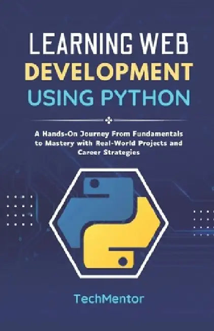 Learning Web Development Using Python: A Hands-On Journey From Fundamentals to Mastery with Real-World Projects and Career Strategies by Techmentor