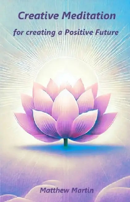 Creative Meditation: for creating a Positive Future by Matthew Martin