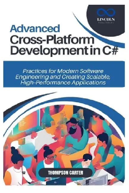 Advanced Cross-Platform Development in C#: Practices for Modern Software Engineering and Creating Scalable, High-Performance Applications by Thompson Carter