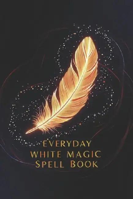 Everyday White Magic Spell Book: A Practical Guide to White Magic, Protection Spells, Manifestation Rituals, Healing Energy, Wiccan Practices, Moon Ma by Karolina Perlinska