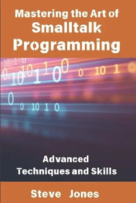 Mastering the Art of Smalltalk Programming: Advanced Techniques and Skills by Steve Jones