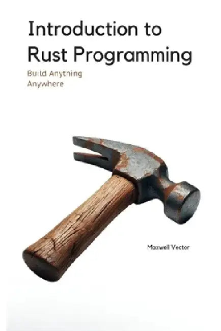 Introduction to Rust Programming: A Comprehensive Introduction with Full Rust Code by Maxwell Vector