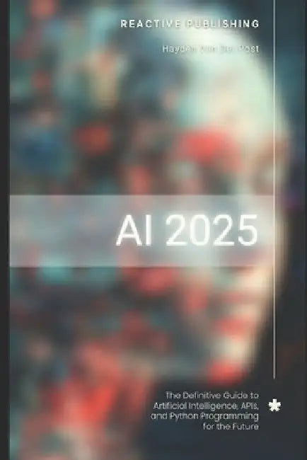 AI 2025: The Definitive Guide to Artificial Intelligence, APIs, and Python Programming for the Future: Discover Machine Learning, Deep Learning, NLP, by Reactive Publishing