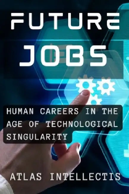 Future Jobs: Redefining Human Careers in the Age of Technological Singularity by Atlas Intellectis