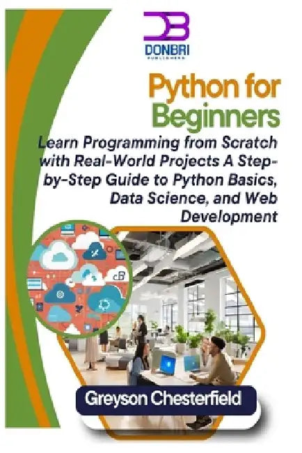 Python for Beginners: Learn Programming from Scratch with Real-World Projects A Step-by-Step Guide to Python Basics, Data Science, and Web Development by Greyson Chesterfield