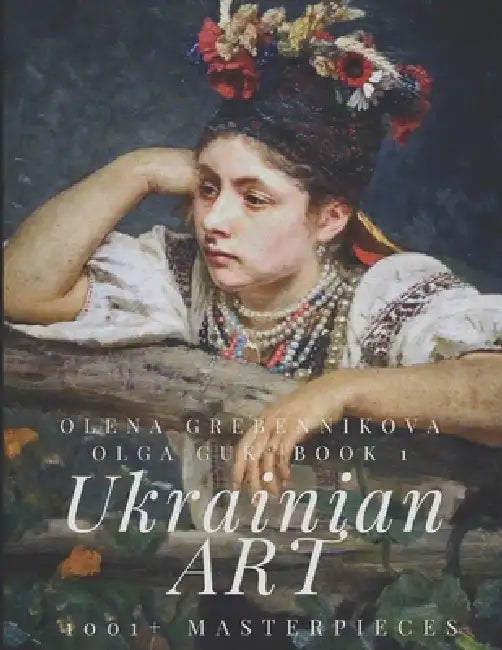 1001+ Masterpieces. Book 1 - The World's Largest Art Edition on Ukraine's Art: An Unparalleled Collection Celebrating the Beauty and Heritage of Ukrai by Olena Grebennikova, Olga Guk