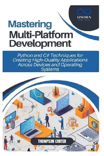 Mastering Multi Platform Development: Python and C# Techniques for Creating High Quality Applications Across Devices and Operating Systems by Thompson Carter