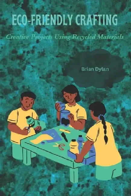 Eco-Friendly Crafting: Creative Projects Using Recycled Materials by Brian Dylan
