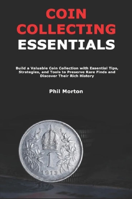 Coin Collecting Essentials: Build a Valuable Coin Collection with Essential Tips, Strategies, and Tools to Preserve Rare Finds and Discover Their Rich by Phil Morton