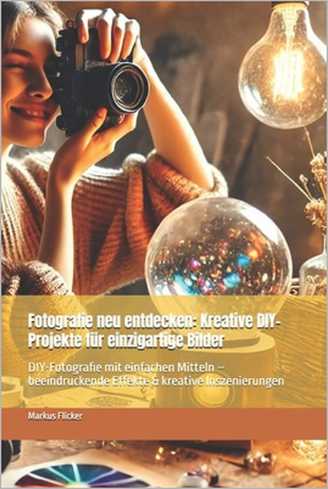 Fotografie neu entdecken: Kreative DIY-Projekte für einzigartige Bilder: DIY-Fotografie mit einfachen Mitteln - beeindruckende Effekte & kreative Insz by Markus Flicker