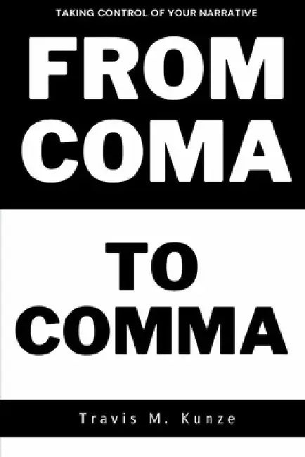 From Coma to Comma,: Taking Control of Your Narrative! by Travis M. Kunze