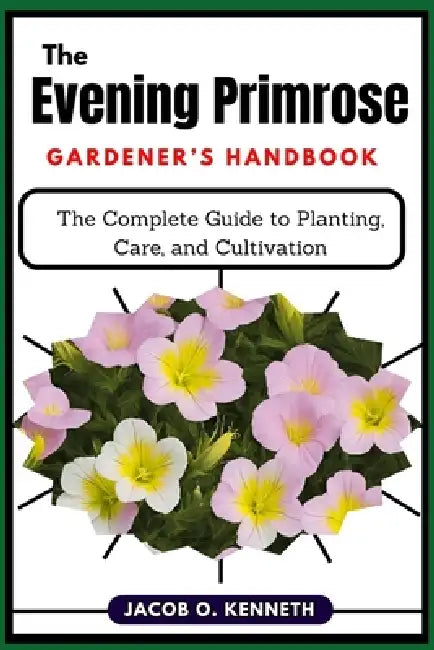 The Evening Primrose Gardener's Handbook: The Complete Guide to Planting, Care, and Cultivation by Jacob O. Kenneth