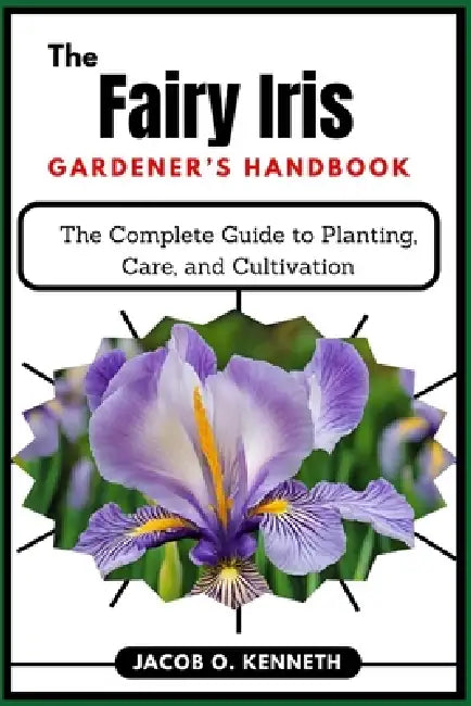 The Fairy Iris Gardener's Handbook: The Complete Guide to Planting, Care, and Cultivation by Jacob O. Kenneth