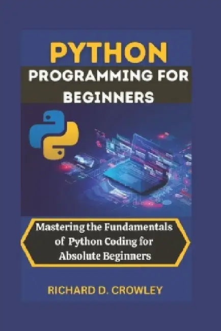 Python Programming for Beginners: Mastering the Fundamentals of Python Coding for Absolute Beginners by Richard D. Crowley