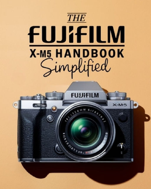 The Fujifilm X-M5 Handbook Simplified: Mastering Buttons, Dials, Settings, Modes, and Creative Shooting Strategies by Mac Brandy