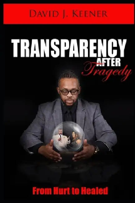 Transparency After Tragedy: From Hurt To Healed by David J. Keener