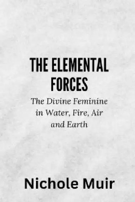 The Elemental Forces - The Divine Feminine in Water, Fire, Air and Earth by Nichole Muir
