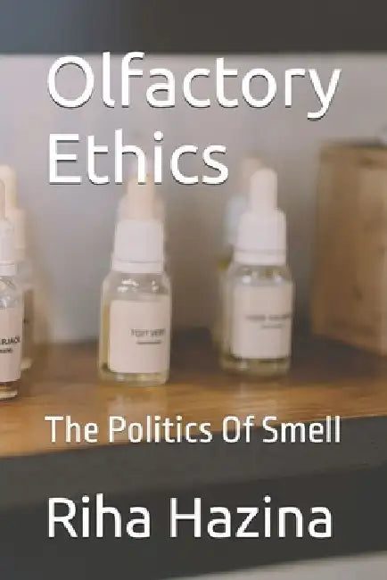 Olfactory Ethics: The Politics Of Smell by Riha Hazina