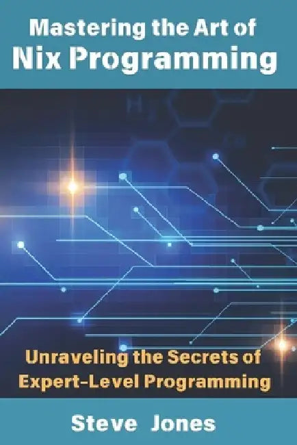 Mastering the Art of Nix Programming: Unraveling the Secrets of Expert-Level Programming by Steve Jones