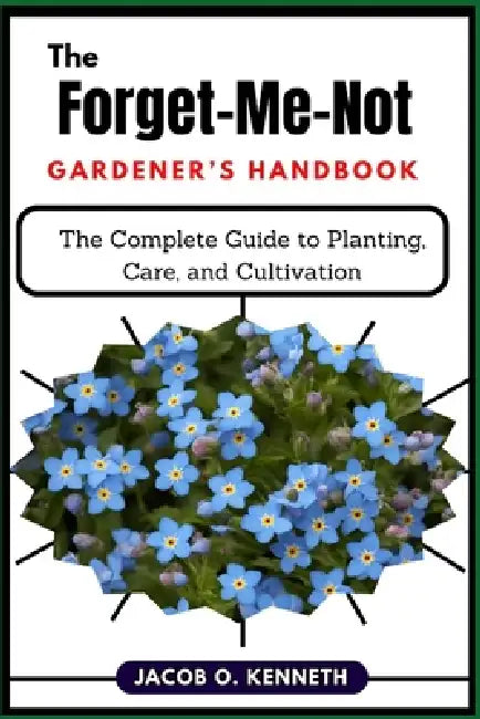 The Forget-Me-Not Gardener's Handbook: The Complete Guide to Planting, Care, and Cultivation by Jacob O. Kenneth