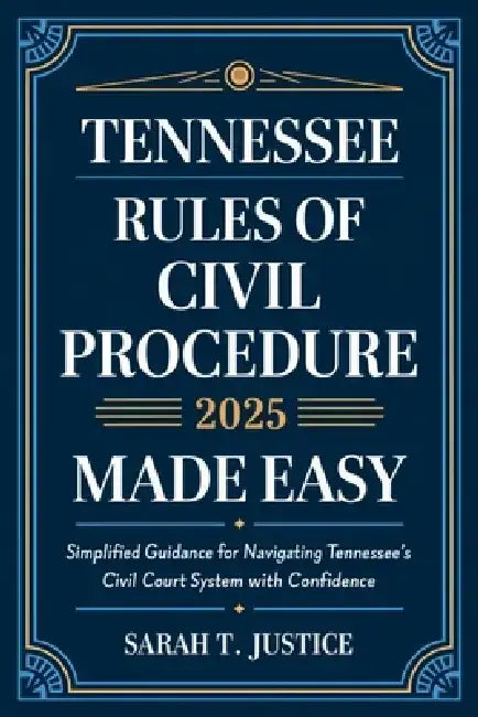 Tennessee Rules of Civil Procedure 2025 Made Easy: Simplified Guidance for Navigating Tennessee's Court System with Confidence by Sarah T Justice