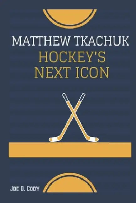 Matthew Tkachuk: Hockey's Next Icon: The Unyielding Drive Behind His Success on and off the Ice by Joe D. Cody