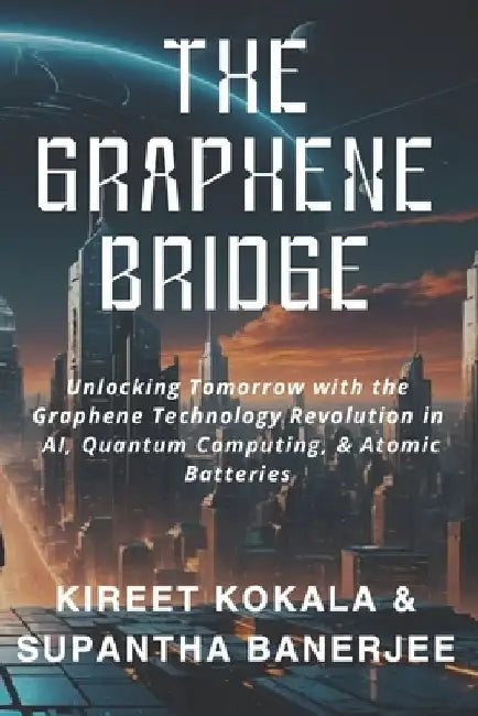 The Graphene Bridge: Unlocking Tomorrow with the Graphene Technology Revolution in AI, Quantum Computing, & Atomic Batteries by Supantha Banerjee