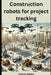 Construction robots for project tracking by Charles Nehme