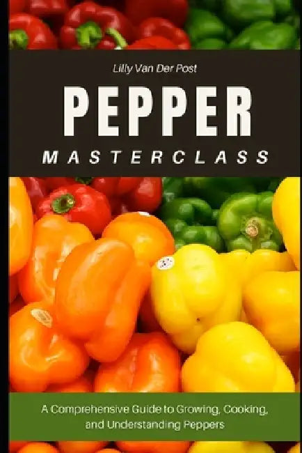 Pepper Masterclass: The Ultimate Guide to Growing, Harvesting, and Mastering Peppers: A Comprehensive Guide to Growing, Cooking, and Understanding the by Alice Schwartz
