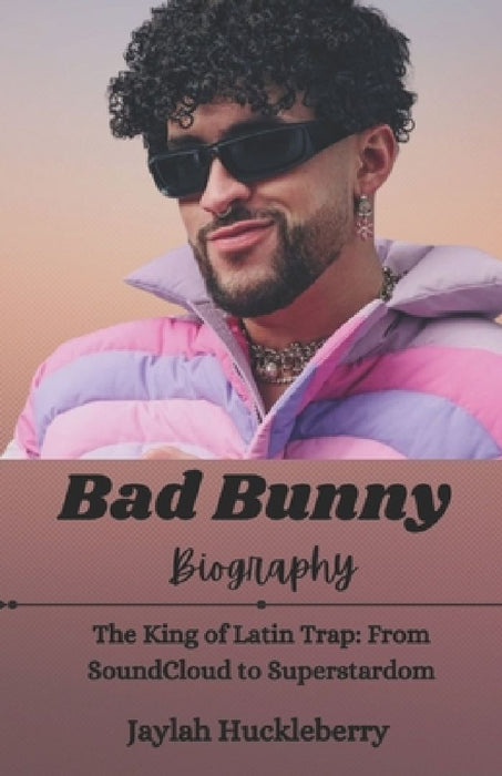 Bad Bunny Biography: The King of Latin Trap: From SoundCloud to Superstardom by Jaylah Huckleberry
