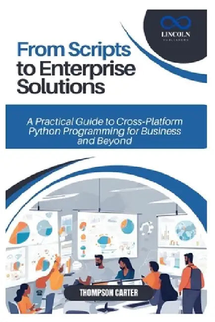 From Scripts to Enterprise Solutions: A Practical Guide to Cross-Platform Python Programming for Business and Beyond by Thompson Carter