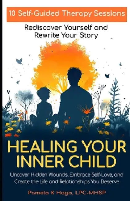 Healing Your Inner Child: 10 Self-Guided Therapy Sessions to Rediscover Yourself and Rewrite Your Story by Pamela K. Haga Lpc