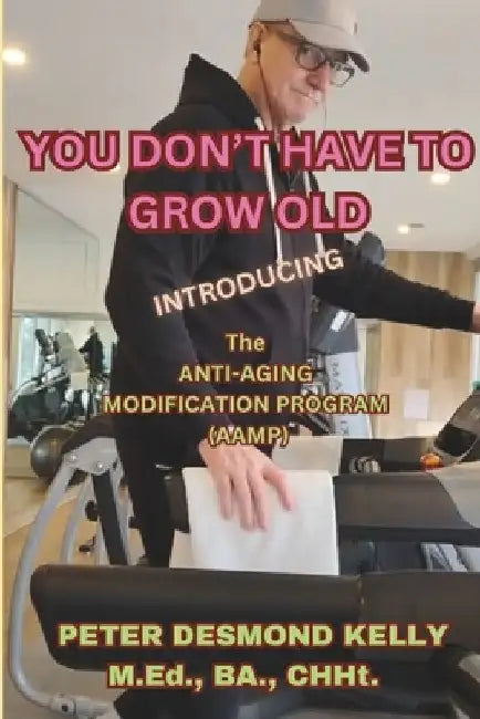 You Don't Have To Grow Old: Introducing The Anti-Aging Modification Program (AAMP) by Peter Desmond Kelly
