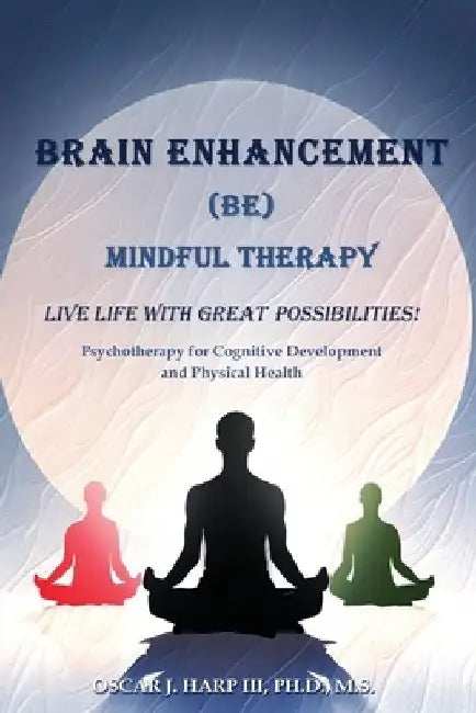 Brain Enhancement (BE) Mindful Therapy: Live life with great possibilities! by Oscar J. Harp, III M. S.