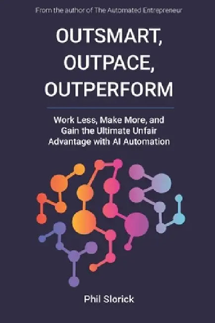 Outsmart, Outpace, Outperform: Work Less, Make More, and Gain the Ultimate Unfair Advantage with AI Automation by Phil Slorick
