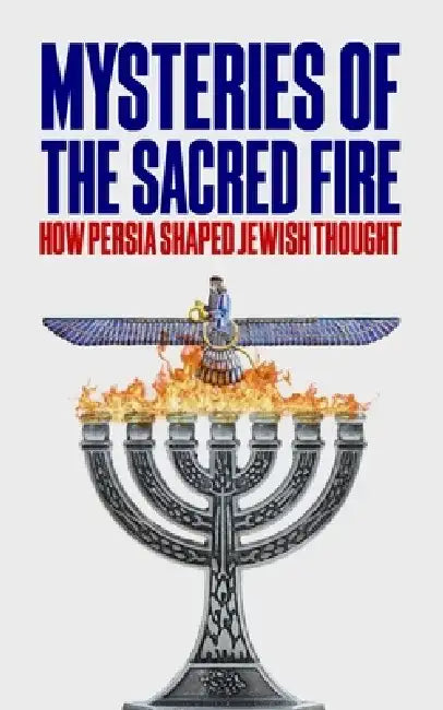 Mysteries of the Sacred Fire: How Persia Shaped Jewish Thought by Borna Ahadi