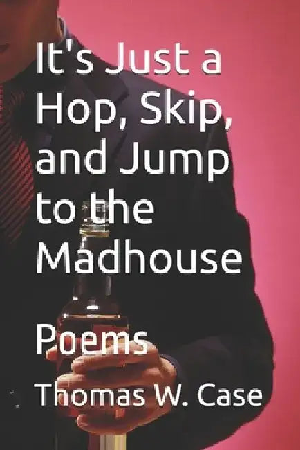 It's Just a Hop, Skip, and a Jump to the Madhouse: Poems by Thomas W. Case