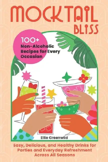Mocktail Bliss: 100+ Non-Alcoholic Recipes for Every Occasion - Easy, Delicious, and Healthy Drinks for Parties and Everyday Refreshment Across All Se by Ellie Greenwild