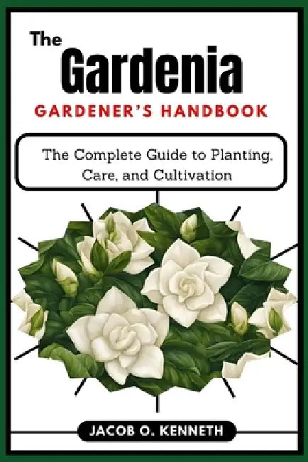 The Gardenia Gardener's Handbook: The Complete Guide to Planting, Care, and Cultivation by Jacob O. Kenneth
