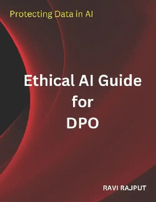 Ethical AI Guide for DPO: Protecting Data in AI by Ravi Rajput