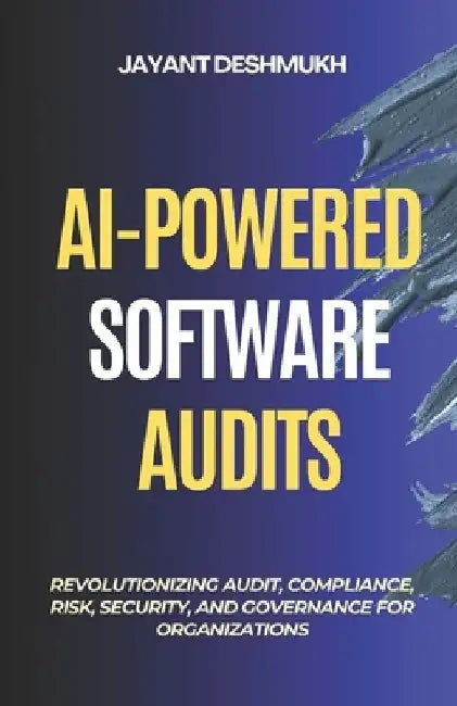 AI-Powered Software Audits: Revolutionizing Audit, Compliance, Risk, Security, and Governance for Organizations: Harnessing AI to Automate Compliance, by Jayant Deshmukh