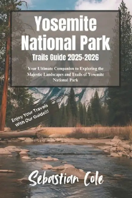 Yosemite National Park Trails Guide 2025-2026: Your Ultimate Companion to Exploring the Majestic Landscapes and Trails of Yosemite National Park by Sebastian Cole