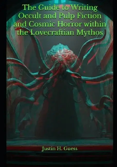The Guide to Writing Occult and Pulp Fiction and Cosmic Horror within the Lovecraftian Mythos by Justin H. Guess