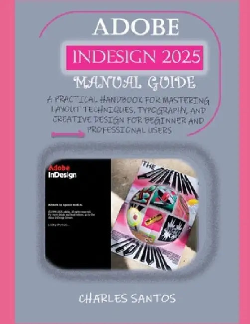 Adobe Indesign 2025 Manual Guide: A Practical Handbook for Mastering Layout Techniques, Typography, and Creative Design for Beginner and Professional by Charles Santos